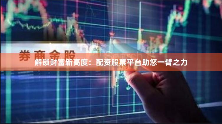 解锁财富新高度：配资股票平台助您一臂之力