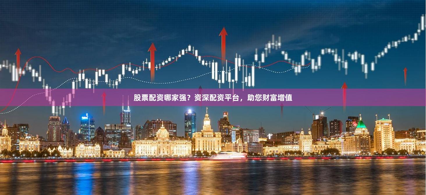股票配资哪家强？资深配资平台，助您财富增值