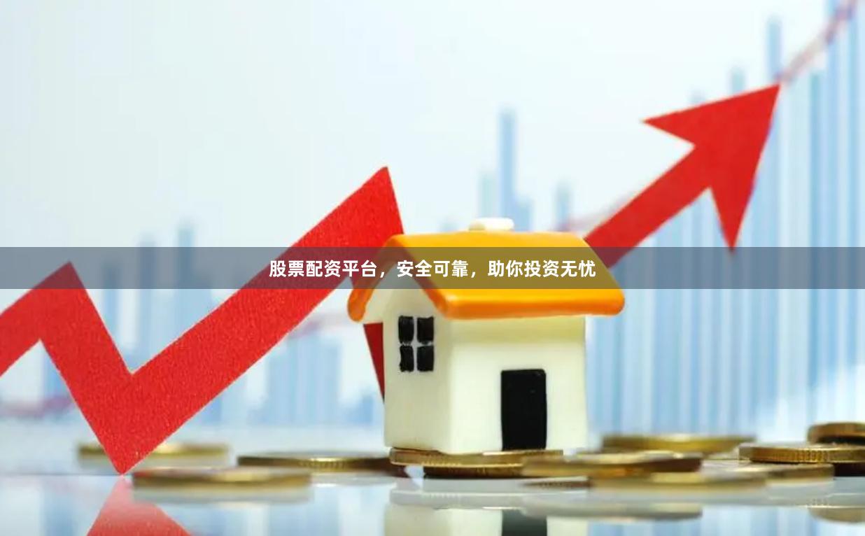 股票配资平台，安全可靠，助你投资无忧