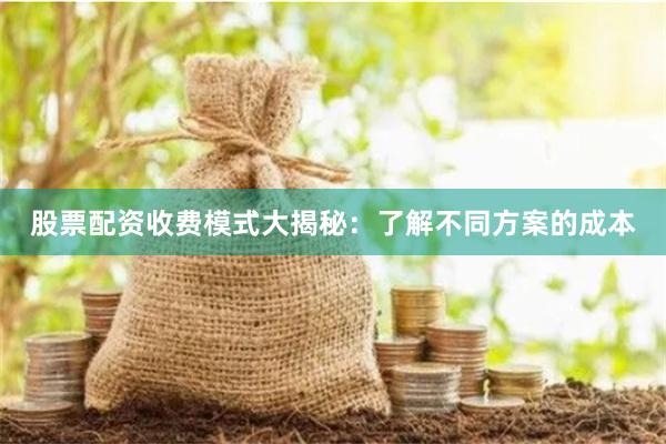 股票配资收费模式大揭秘：了解不同方案的成本