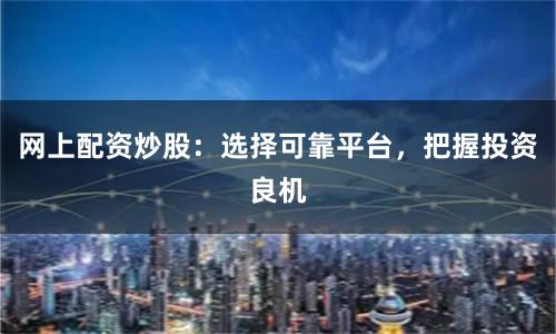 网上配资炒股：选择可靠平台，把握投资良机