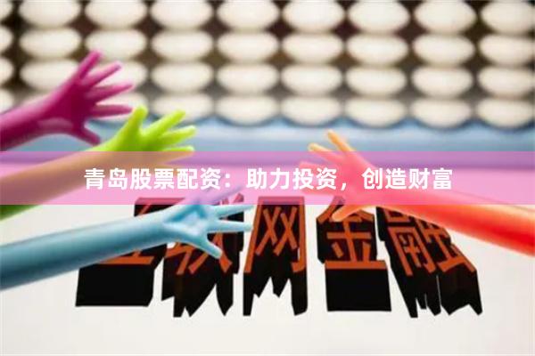 青岛股票配资：助力投资，创造财富