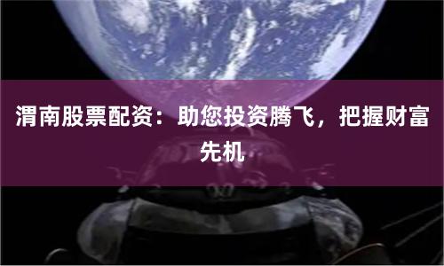 渭南股票配资：助您投资腾飞，把握财富先机