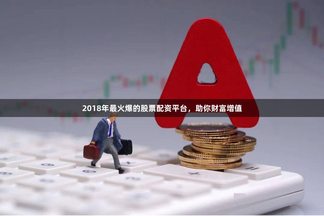 2018年最火爆的股票配资平台，助你财富增值