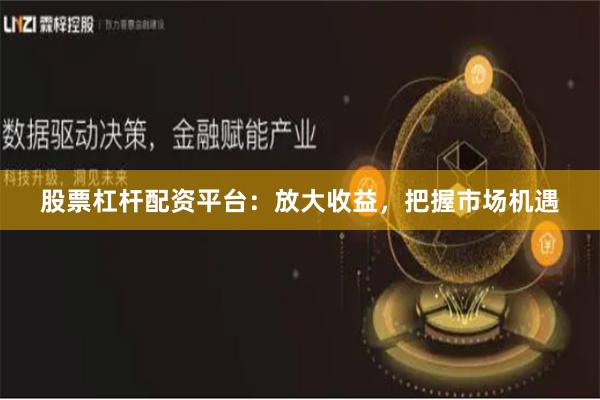 股票杠杆配资平台：放大收益，把握市场机遇