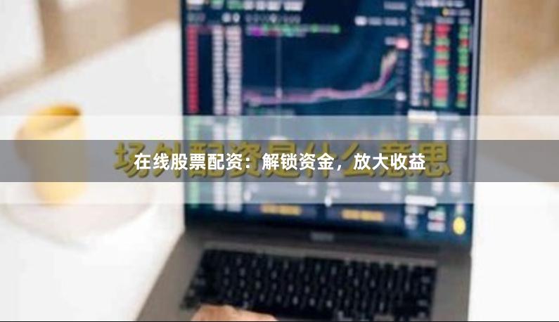在线股票配资：解锁资金，放大收益