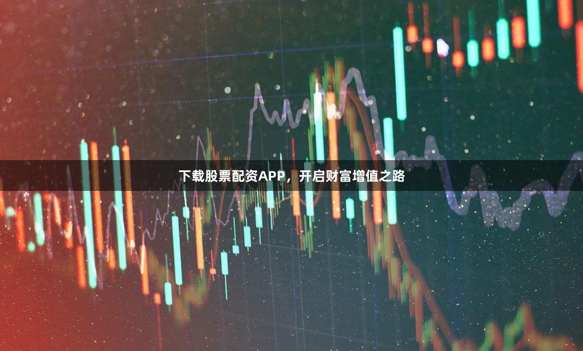 下载股票配资APP，开启财富增值之路