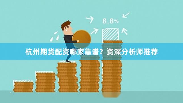 杭州期货配资哪家靠谱？资深分析师推荐