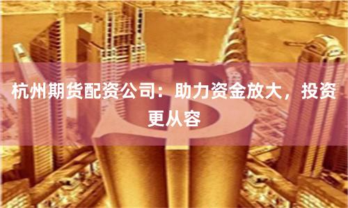 杭州期货配资公司：助力资金放大，投资更从容
