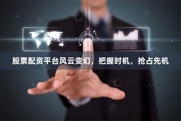 股票配资平台风云变幻，把握时机，抢占先机
