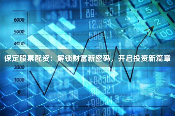 保定股票配资：解锁财富新密码，开启投资新篇章