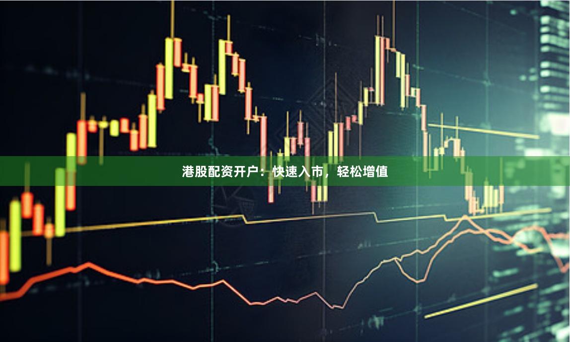 港股配资开户：快速入市，轻松增值