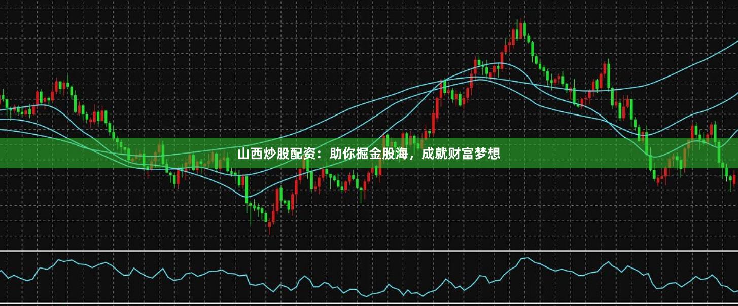 山西炒股配资：助你掘金股海，成就财富梦想