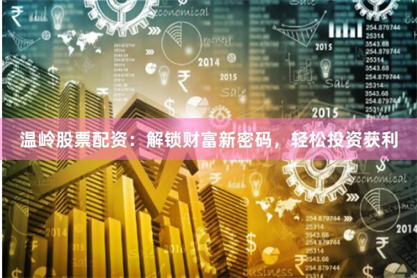 温岭股票配资：解锁财富新密码，轻松投资获利