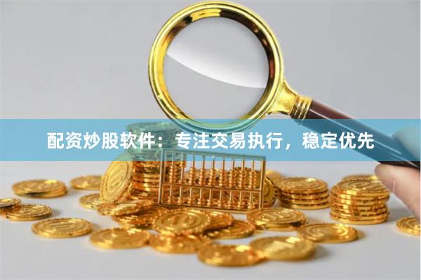 配资炒股软件：专注交易执行，稳定优先
