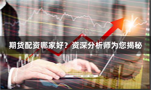 期货配资哪家好？资深分析师为您揭秘