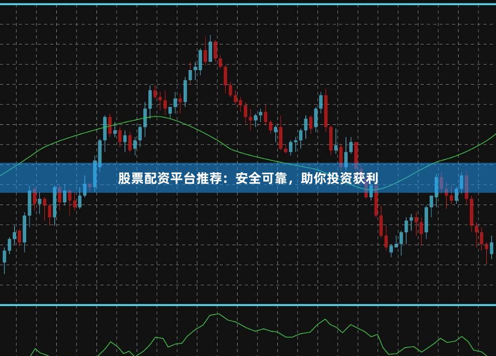 股票配资平台推荐：安全可靠，助你投资获利