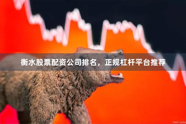 衡水股票配资公司排名，正规杠杆平台推荐