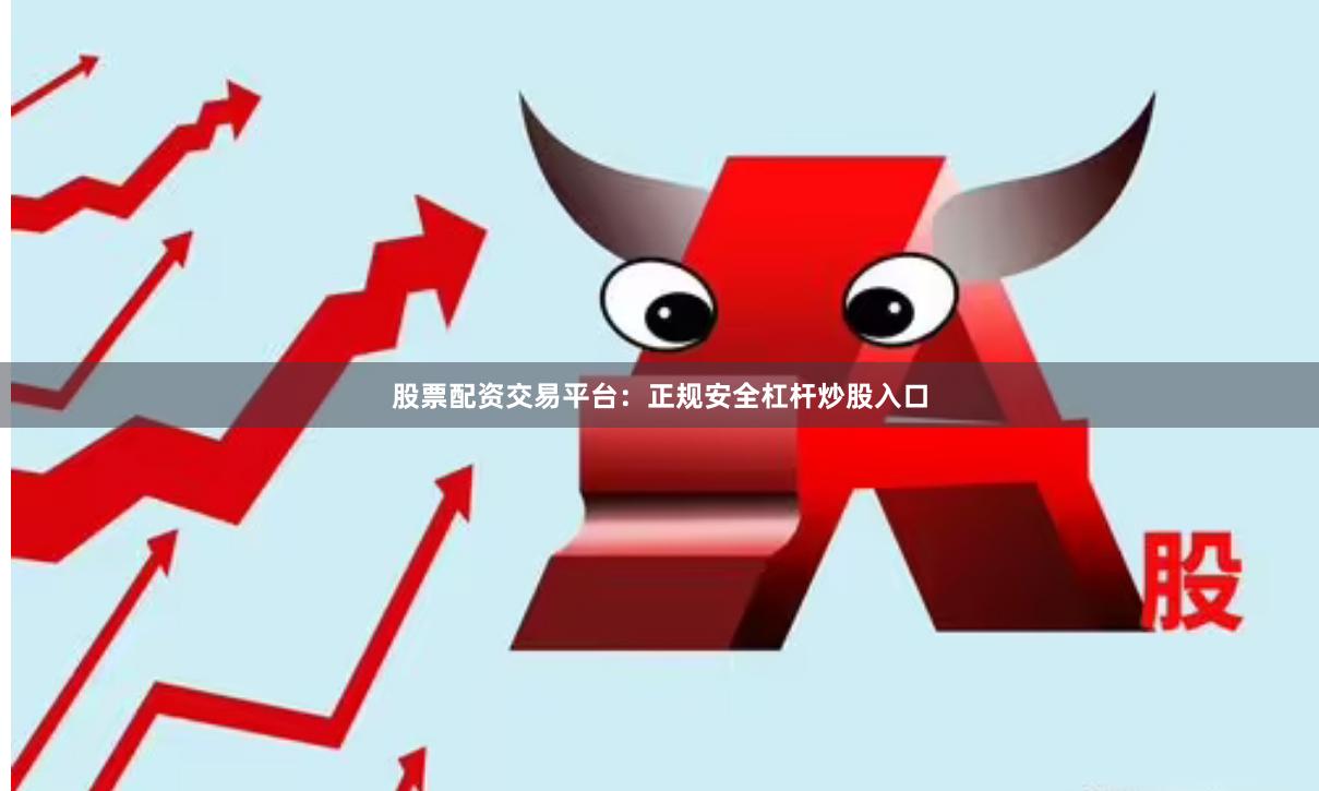 股票配资交易平台：正规安全杠杆炒股入口