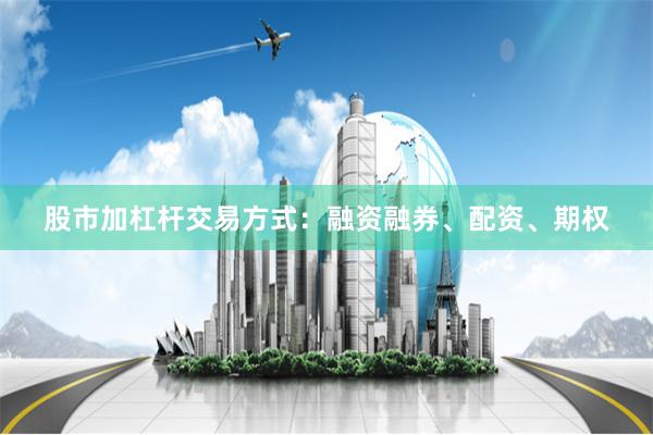 股市加杠杆交易方式:融资融券、配资、期权