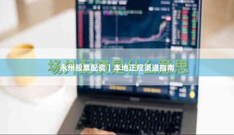 永州股票配资｜本地正规渠道指南