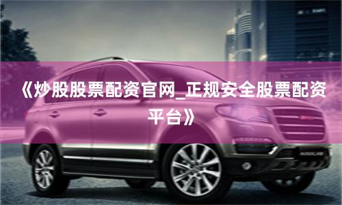 《炒股股票配资官网_正规安全股票配资平台》
