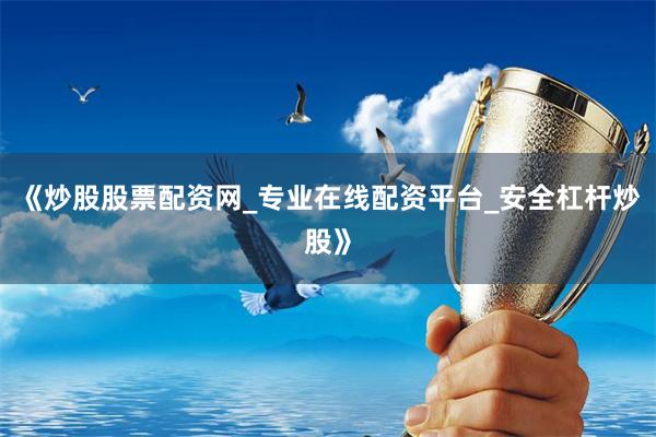 《炒股股票配资网_专业在线配资平台_安全杠杆炒股》
