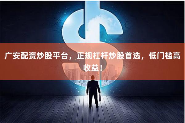 广安配资炒股平台，正规杠杆炒股首选，低门槛高收益！