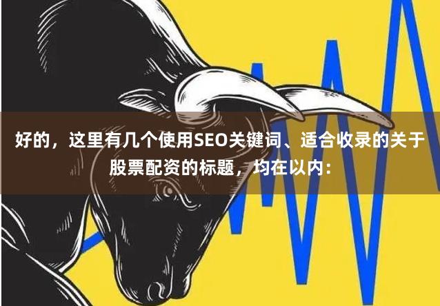 好的，这里有几个使用SEO关键词、适合收录的关于股票配资的标题，均在以内：