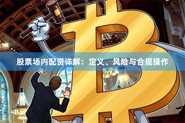 股票场内配资详解：定义、风险与合规操作