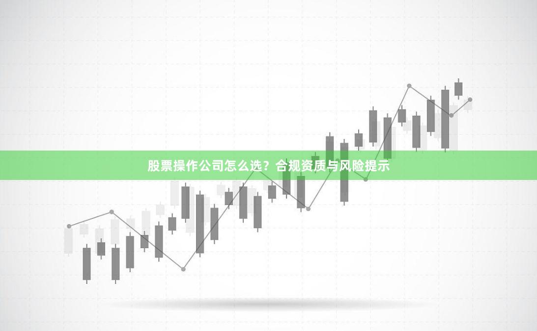 股票操作公司怎么选？合规资质与风险提示