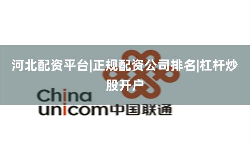 河北配资平台|正规配资公司排名|杠杆炒股开户