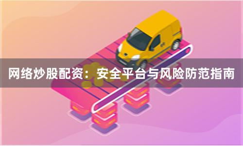 网络炒股配资:安全平台与风险防范指南