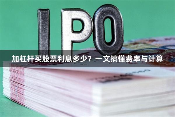 加杠杆买股票利息多少？一文搞懂费率与计算