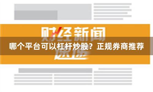 哪个平台可以杠杆炒股？正规券商推荐
