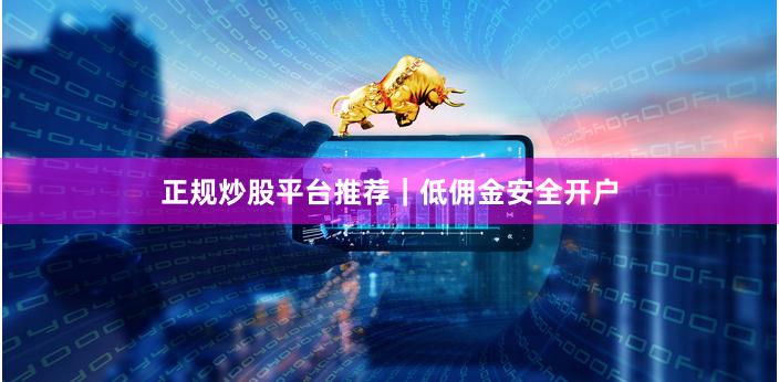 正规炒股平台推荐｜低佣金安全开户