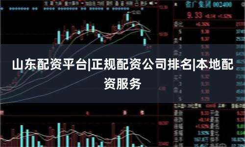 山东配资平台|正规配资公司排名|本地配资服务