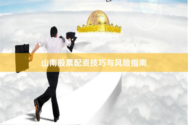 山南股票配资技巧与风险指南