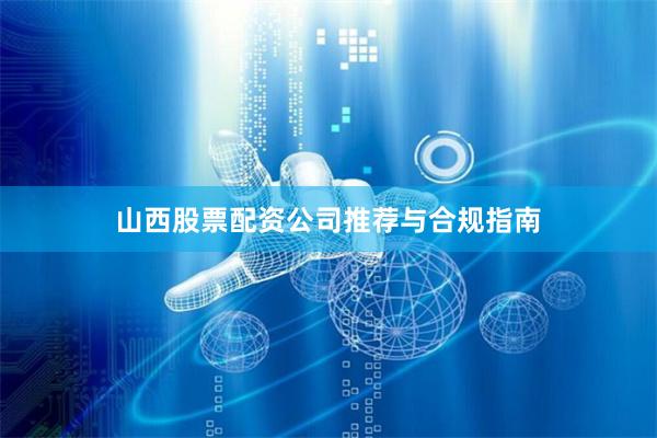 山西股票配资公司推荐与合规指南