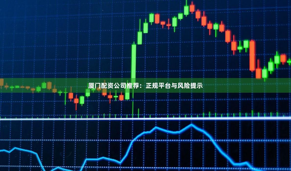 厦门配资公司推荐：正规平台与风险提示