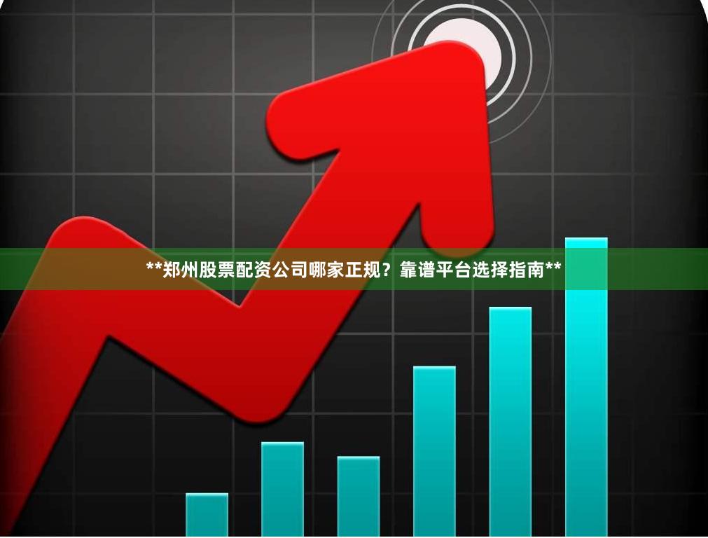 **郑州股票配资公司哪家正规?靠谱平台选择指南**