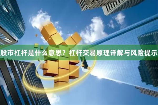 股市杠杆是什么意思？杠杆交易原理详解与风险提示