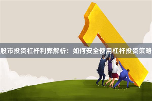 股市投资杠杆利弊解析：如何安全使用杠杆投资策略