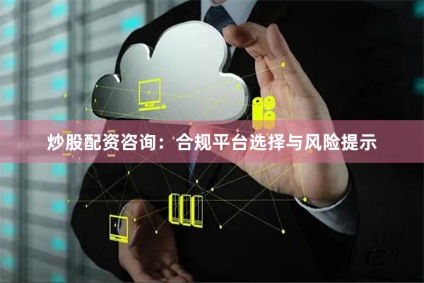 炒股配资咨询：合规平台选择与风险提示