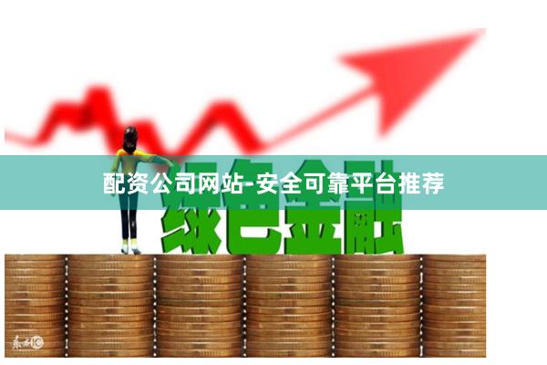 配资公司网站-安全可靠平台推荐
