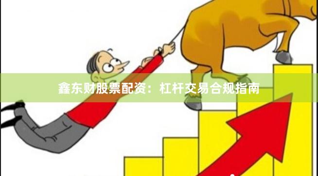 鑫东财股票配资：杠杆交易合规指南