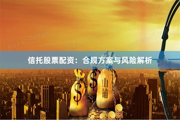信托股票配资：合规方案与风险解析