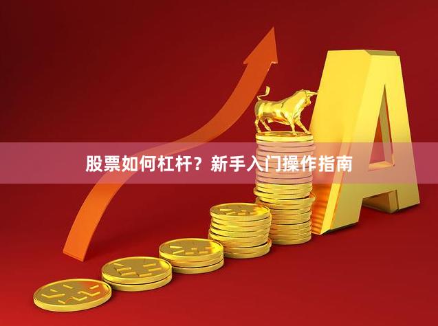 股票如何杠杆？新手入门操作指南