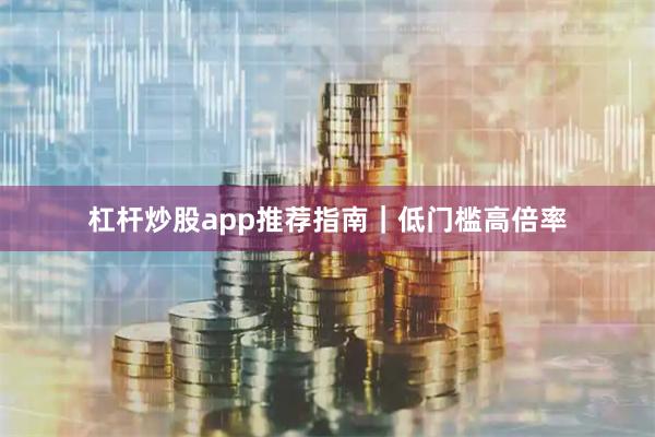杠杆炒股app推荐指南｜低门槛高倍率