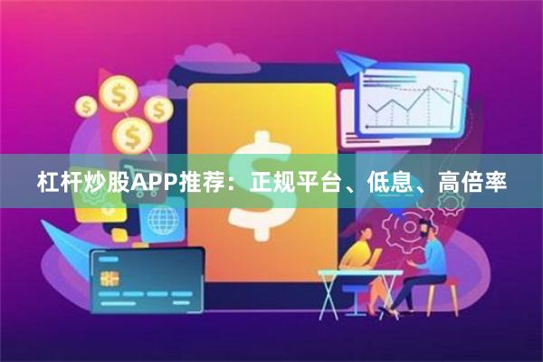 杠杆炒股APP推荐:正规平台、低息、高倍率